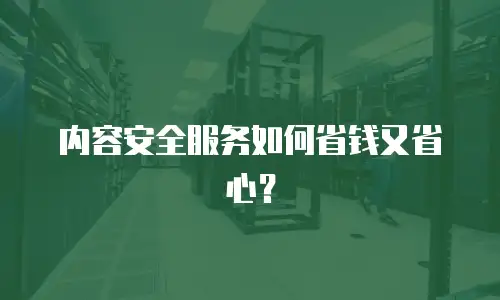 内容安全服务如何省钱又省心？