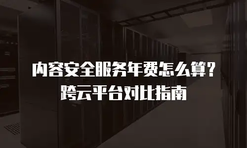 内容安全服务年费怎么算？跨云平台对比指南