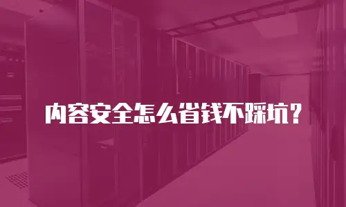 内容安全怎么省钱不踩坑？
