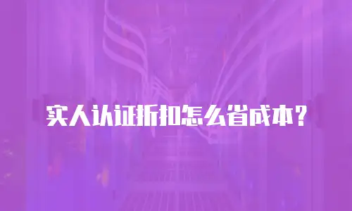 实人认证折扣怎么省成本？