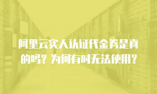 阿里云实人认证代金券是真的吗？为何有时无法使用？