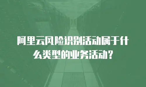 阿里云风险识别活动属于什么类型的业务活动？