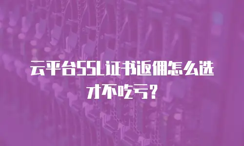 云平台SSL证书返佣怎么选才不吃亏？