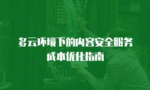 多云环境下的内容安全服务成本优化指南