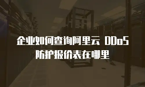 企业如何查询阿里云 DDoS 防护报价表在哪里