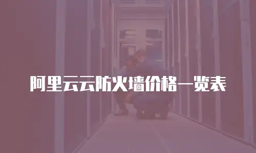 阿里云防火墙价格一览表,阿里云防火墙价格