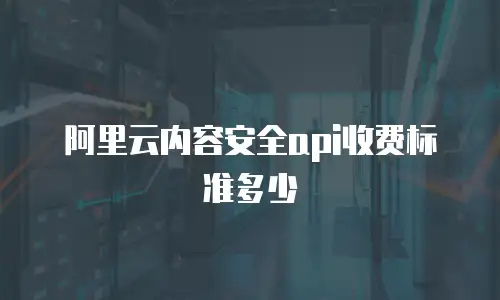 阿里云内容安全api收费标准多少