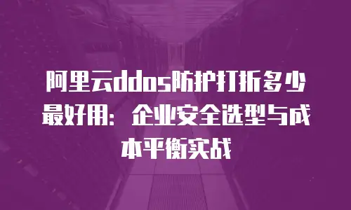 阿里云ddos防护打折多少最好用：企业安全选型与成本平衡实战