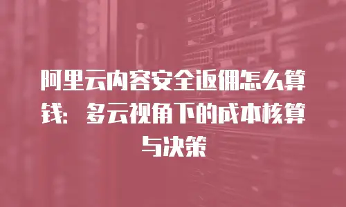 阿里云内容安全返佣怎么算钱：多云视角下的成本核算与决策