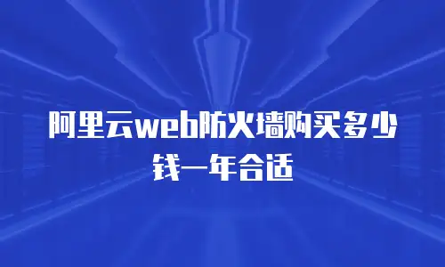 阿里云web防火墙购买多少钱一年合适