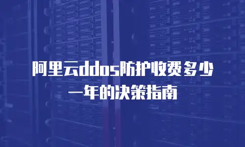 阿里云ddos防护收费多少一年的决策指南