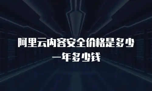 阿里云内容安全价格是多少一年多少钱