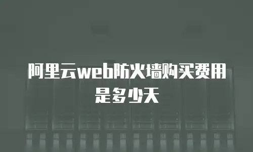 阿里云web防火墙购买费用是多少天