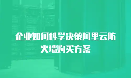 企业如何科学决策阿里云防火墙购买方案