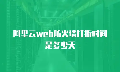 阿里云web防火墙打折时间是多少天