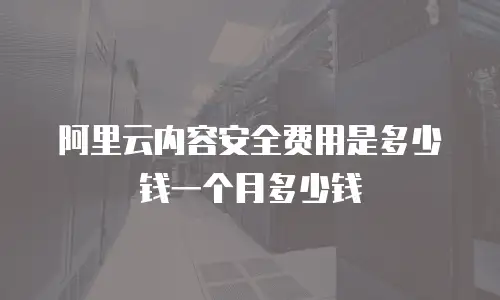 阿里云内容安全费用是多少钱一个月多少钱