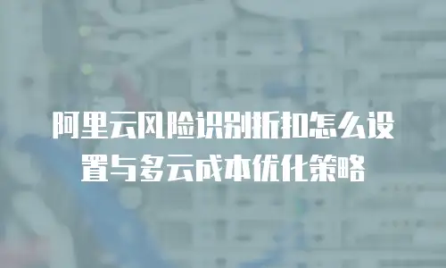 阿里云风险识别折扣怎么设置与多云成本优化策略