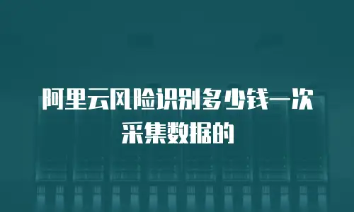 阿里云风险识别多少钱一次采集数据的