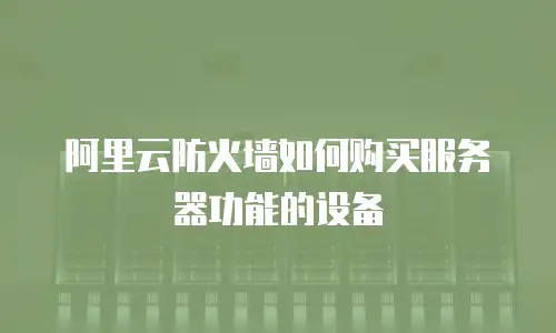 阿里云防火墙如何购买服务器功能的,阿里云防火墙如何购买服务器功能的设备