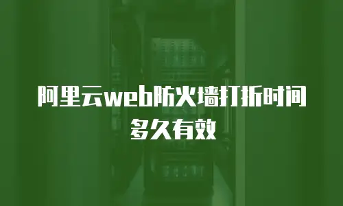 阿里云web防火墙打折时间多久有效