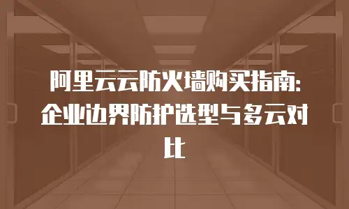 阿里云云防火墙购买指南：企业边界防护选型与多云对比
