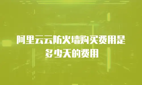 阿里云云防火墙购买费用是多少天的费用