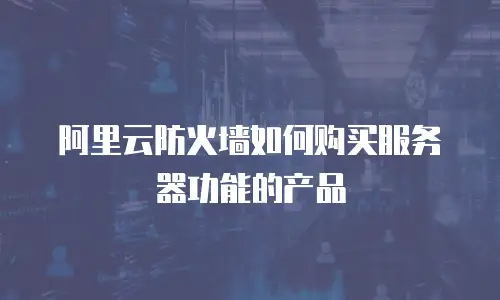 阿里云防火墙如何购买服务器功能的产品