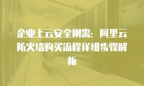 企业上云安全刚需：阿里云防火墙购买流程详细步骤解析