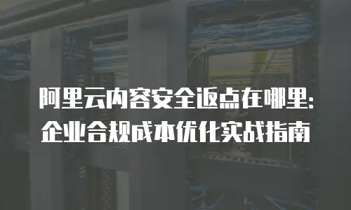 阿里云内容安全返点在哪里：企业合规成本优化实战指南