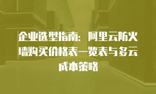 企业选型指南：阿里云防火墙购买价格表一览表与多云成本策略
