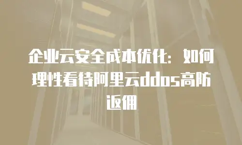 企业云安全成本优化：如何理性看待阿里云ddos高防返佣