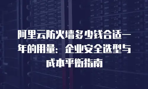 阿里云防火墙多少钱合适一年的用量：企业安全选型与成本平衡指南