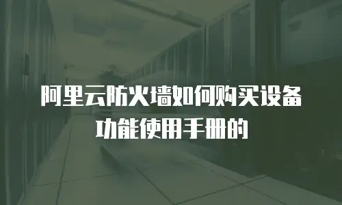 阿里云防火墙如何购买设备功能使用手册的