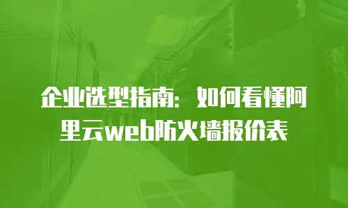 企业选型指南：如何看懂阿里云web防火墙报价表