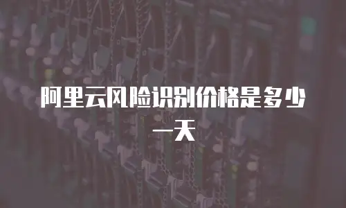阿里云风险识别价格是多少一天