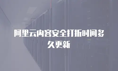 阿里云内容安全打折时间多久更新