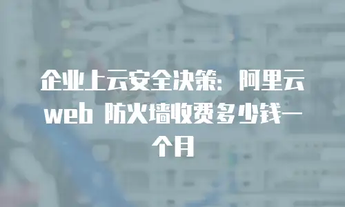 企业上云安全决策：阿里云 web 防火墙收费多少钱一个月