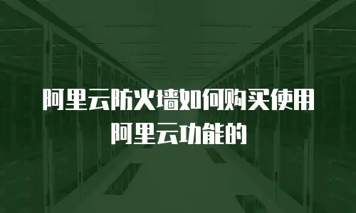阿里云防火墙如何购买使用阿里云功能的