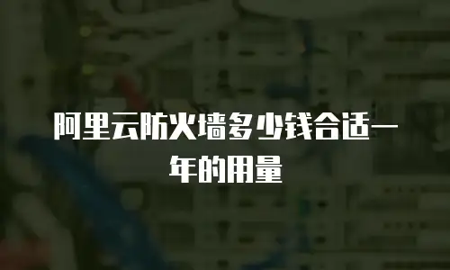 阿里云防火墙多少钱合适一年的用量