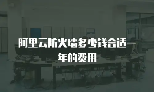 阿里云防火墙多少钱合适一年的费用