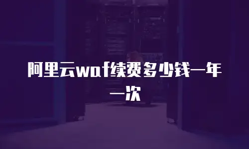 阿里云waf续费多少钱一年一次