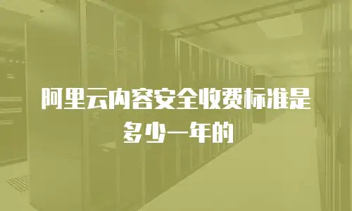 阿里云内容安全收费标准是多少一年的