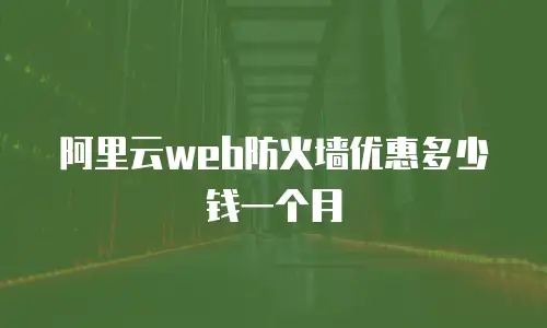 阿里云web防火墙优惠多少钱一个月