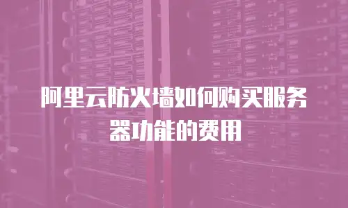 阿里云防火墙如何购买服务器功能的费用