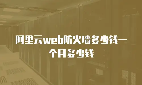 阿里云web防火墙多少钱一个月多少钱