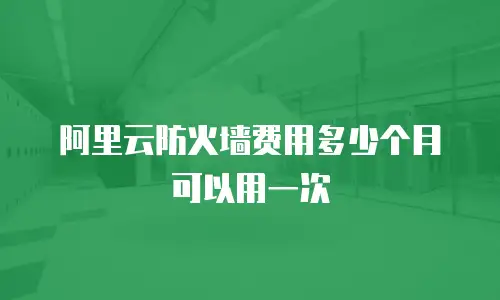 阿里云防火墙费用多少个月可以用一次