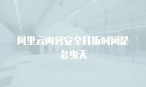 阿里云内容安全打折时间是多少天