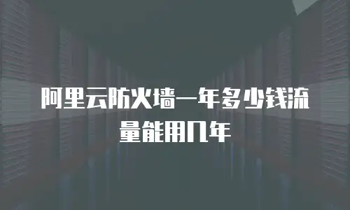 阿里云防火墙一年多少钱流量能用几年