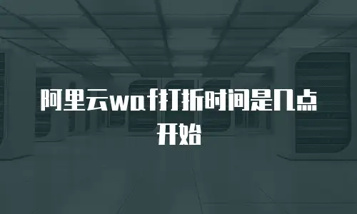 阿里云waf打折时间是几点开始