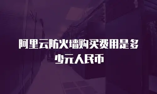 阿里云防火墙购买费用是多少元人民币